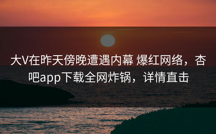 大V在昨天傍晚遭遇内幕 爆红网络,杏吧app下载全网炸锅,详情直击 大V在昨天傍晚遭遇内幕 爆红网络,杏吧app下载全网炸锅,详情直击