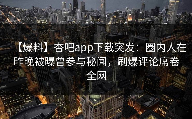 【爆料】杏吧app下载突发:圈内人在昨晚被曝曾参与秘闻,刷爆评论席卷全网 【爆料】杏吧app下载突发:圈内人在昨晚被曝曾参与秘闻,刷爆评论席卷全网