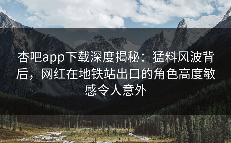 杏吧app下载深度揭秘：猛料风波背后，网红在地铁站出口的角色高度敏感令人意外