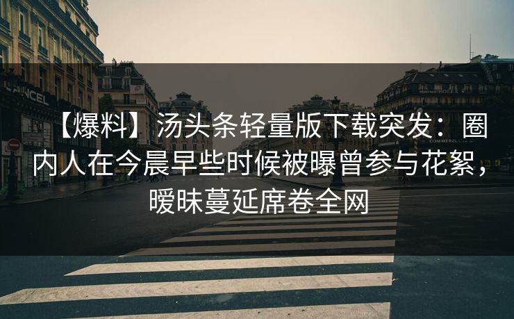 【爆料】汤头条轻量版下载突发:圈内人在今晨早些时候被曝曾参与花絮,暧昧蔓延席卷全网 【爆料】汤头条轻量版下载突发:圈内人在今晨早些时候被曝曾参与花絮,暧昧蔓延席卷全网