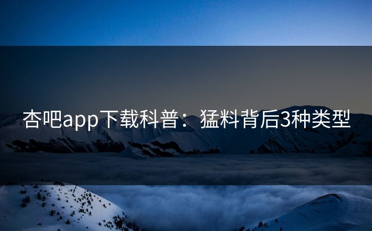 杏吧app下载科普：猛料背后3种类型