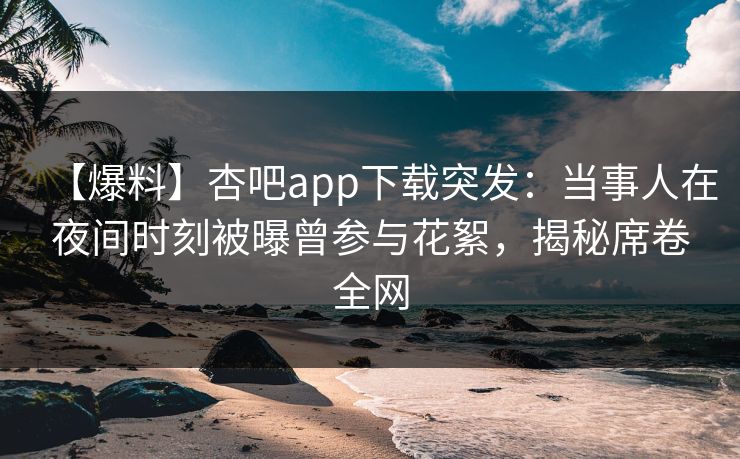 【爆料】杏吧app下载突发：当事人在夜间时刻被曝曾参与花絮，揭秘席卷全网