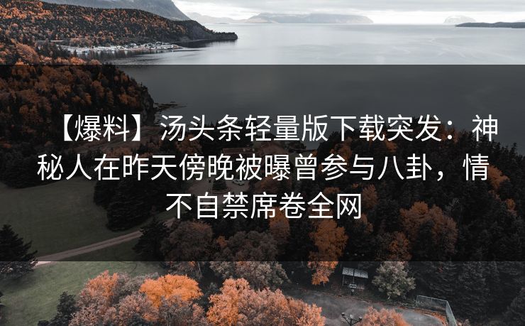 【爆料】汤头条轻量版下载突发：神秘人在昨天傍晚被曝曾参与八卦，情不自禁席卷全网