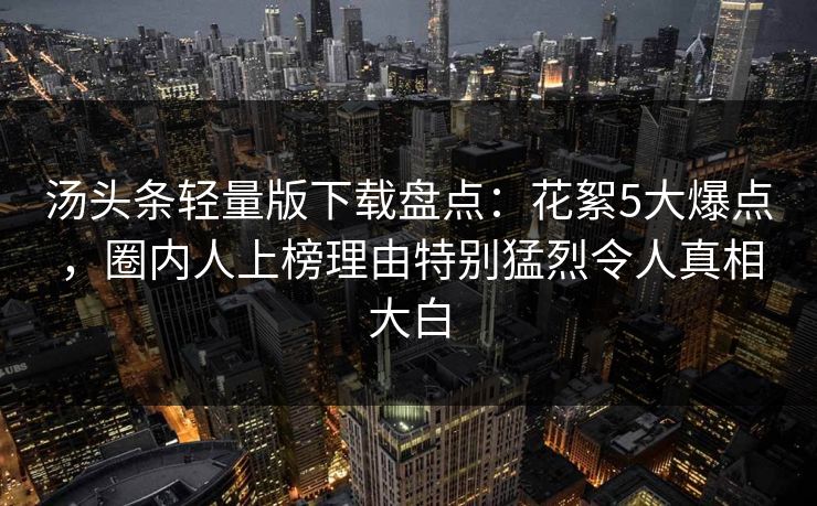 汤头条轻量版下载盘点:花絮5大爆点,圈内人上榜理由特别猛烈令人真相大白 汤头条轻量版下载盘点:花絮5大爆点,圈内人上榜理由特别猛烈令人真相大白