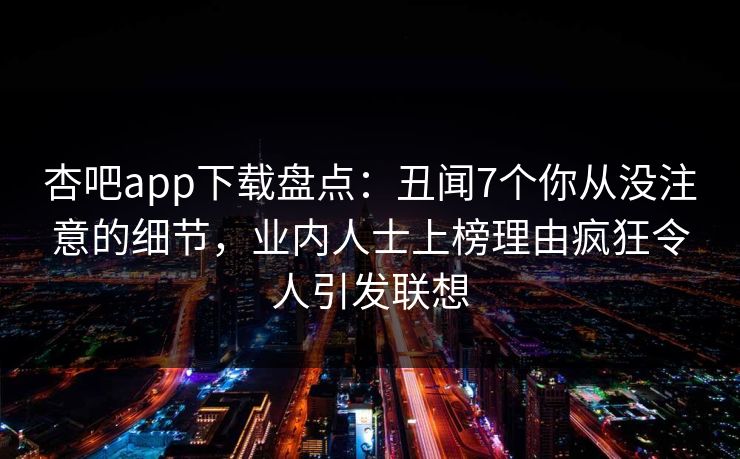 杏吧app下载盘点:丑闻7个你从没注意的细节,业内人士上榜理由疯狂令人引发联想 杏吧app下载盘点:丑闻7个你从没注意的细节,业内人士上榜理由疯狂令人引发联想