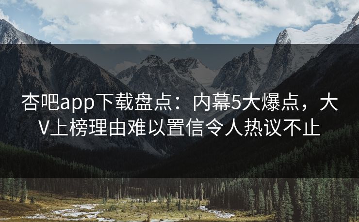 杏吧app下载盘点：内幕5大爆点，大V上榜理由难以置信令人热议不止