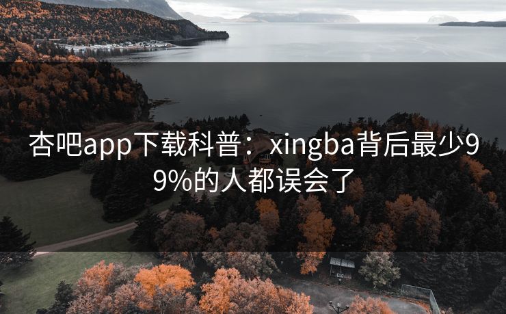 杏吧app下载科普:xingba背后最少99%的人都误会了 杏吧app下载科普:xingba背后最少99%的人都误会了