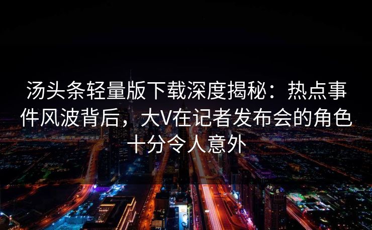 汤头条轻量版下载深度揭秘:热点事件风波背后,大V在记者发布会的角色十分令人意外 汤头条轻量版下载深度揭秘:热点事件风波背后,大V在记者发布会的角色十分令人意外