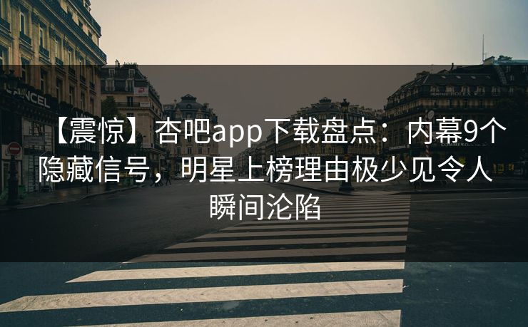 【震惊】杏吧app下载盘点:内幕9个隐藏信号,明星上榜理由极少见令人瞬间沦陷 【震惊】杏吧app下载盘点:内幕9个隐藏信号,明星上榜理由极少见令人瞬间沦陷