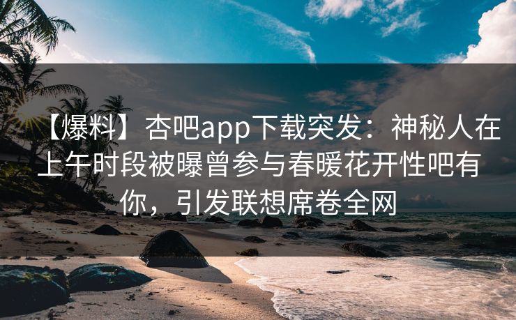 【爆料】杏吧app下载突发:神秘人在上午时段被曝曾参与春暖花开性吧有你,引发联想席卷全网 【爆料】杏吧app下载突发:神秘人在上午时段被曝曾参与春暖花开性吧有你,引发联想席卷全网