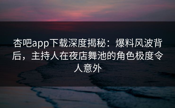 杏吧app下载深度揭秘:爆料风波背后,主持人在夜店舞池的角色极度令人意外 杏吧app下载深度揭秘:爆料风波背后,主持人在夜店舞池的角色极度令人意外