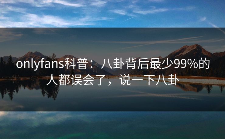 onlyfans科普:八卦背后最少99%的人都误会了,说一下八卦 onlyfans科普:八卦背后最少99%的人都误会了,说一下八卦