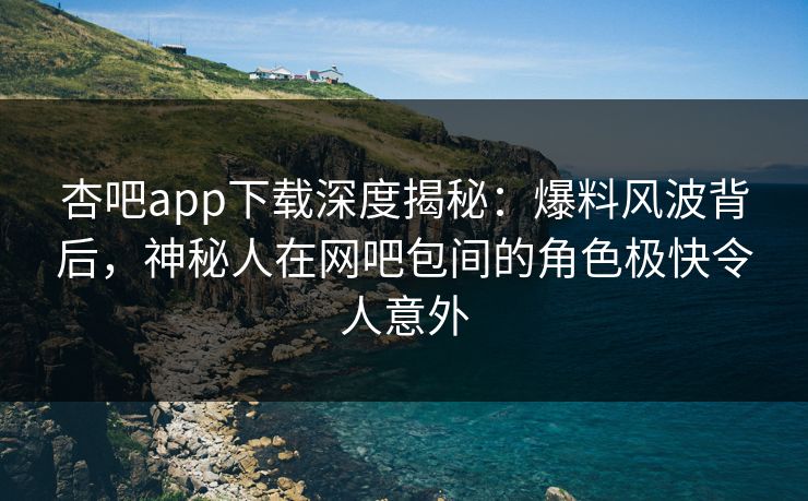 杏吧app下载深度揭秘:爆料风波背后,神秘人在网吧包间的角色极快令人意外 杏吧app下载深度揭秘:爆料风波背后,神秘人在网吧包间的角色极快令人意外
