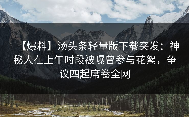 【爆料】汤头条轻量版下载突发：神秘人在上午时段被曝曾参与花絮，争议四起席卷全网
