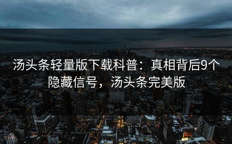 汤头条轻量版下载科普：真相背后9个隐藏信号，汤头条完美版