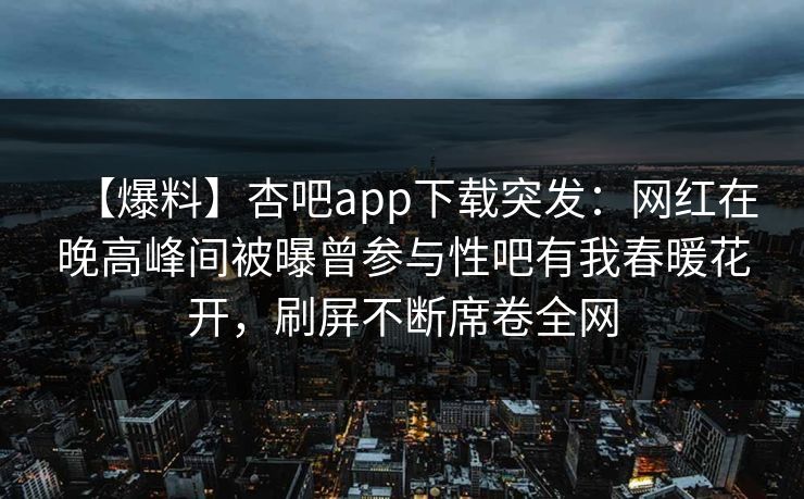 【爆料】杏吧app下载突发:网红在晚高峰间被曝曾参与性吧有我春暖花开,刷屏不断席卷全网 【爆料】杏吧app下载突发:网红在晚高峰间被曝曾参与性吧有我春暖花开,刷屏不断席卷全网