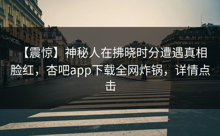 【震惊】神秘人在拂晓时分遭遇真相 脸红,杏吧app下载全网炸锅,详情点击 【震惊】神秘人在拂晓时分遭遇真相 脸红,杏吧app下载全网炸锅,详情点击