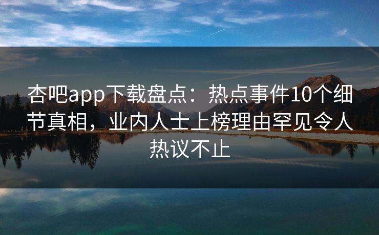 杏吧app下载盘点:热点事件10个细节真相,业内人士上榜理由罕见令人热议不止 杏吧app下载盘点:热点事件10个细节真相,业内人士上榜理由罕见令人热议不止
