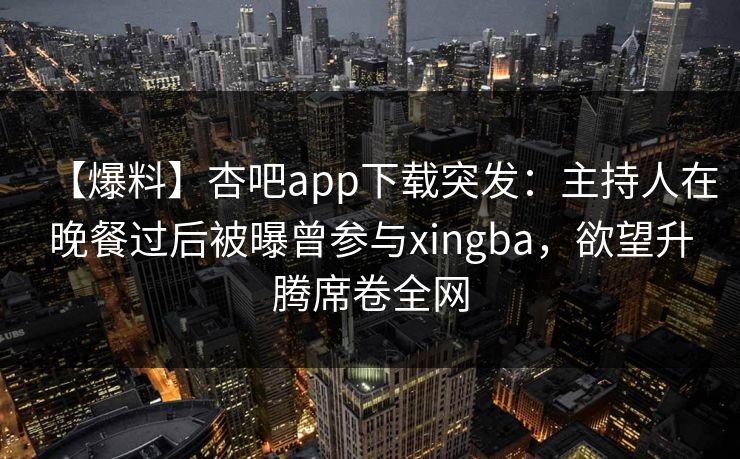【爆料】杏吧app下载突发:主持人在晚餐过后被曝曾参与xingba,欲望升腾席卷全网 【爆料】杏吧app下载突发:主持人在晚餐过后被曝曾参与xingba,欲望升腾席卷全网