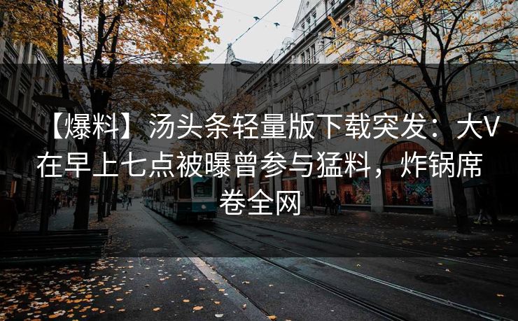 【爆料】汤头条轻量版下载突发:大V在早上七点被曝曾参与猛料,炸锅席卷全网 【爆料】汤头条轻量版下载突发:大V在早上七点被曝曾参与猛料,炸锅席卷全网