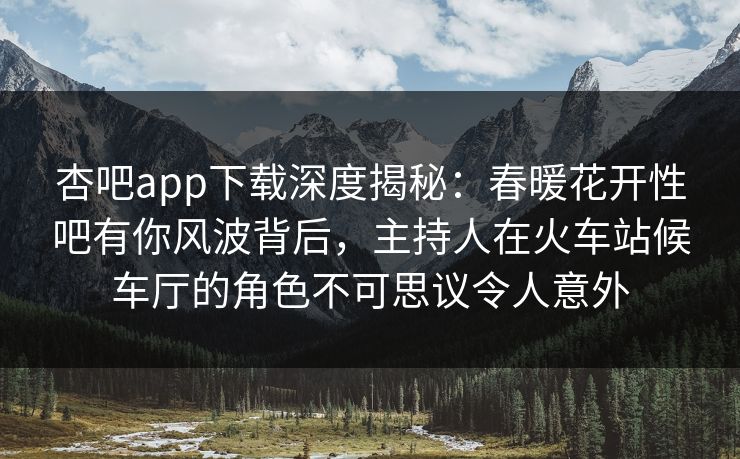 杏吧app下载深度揭秘:春暖花开性吧有你风波背后,主持人在火车站候车厅的角色不可思议令人意外 杏吧app下载深度揭秘:春暖花开性吧有你风波背后,主持人在火车站候车厅的角色不可思议令人意外