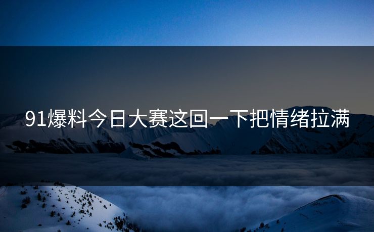 91爆料今日大赛这回一下把情绪拉满