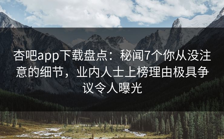 杏吧app下载盘点：秘闻7个你从没注意的细节，业内人士上榜理由极具争议令人曝光