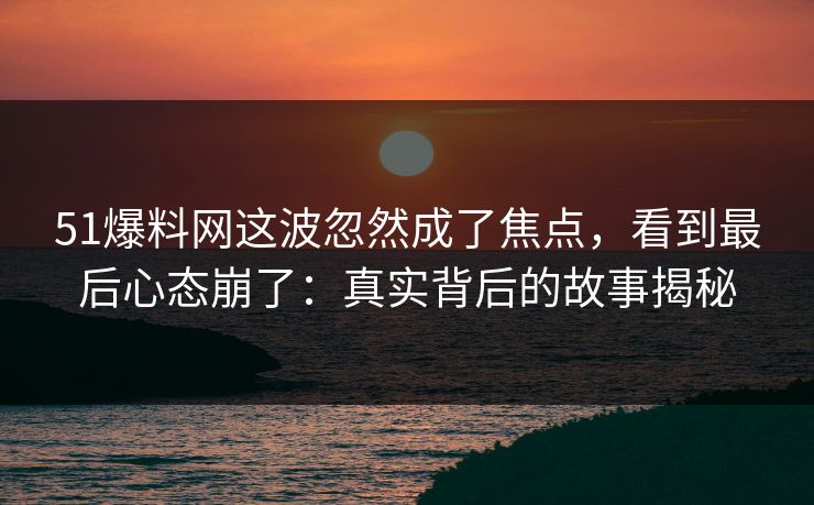 51爆料网这波忽然成了焦点，看到最后心态崩了：真实背后的故事揭秘