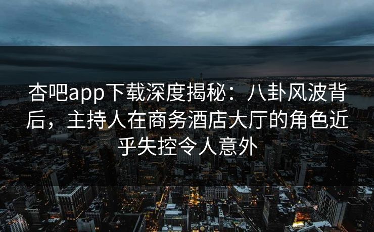 杏吧app下载深度揭秘：八卦风波背后，主持人在商务酒店大厅的角色近乎失控令人意外