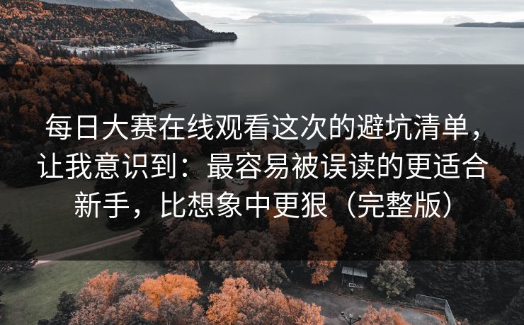 每日大赛在线观看这次的避坑清单，让我意识到：最容易被误读的更适合新手，比想象中更狠（完整版）