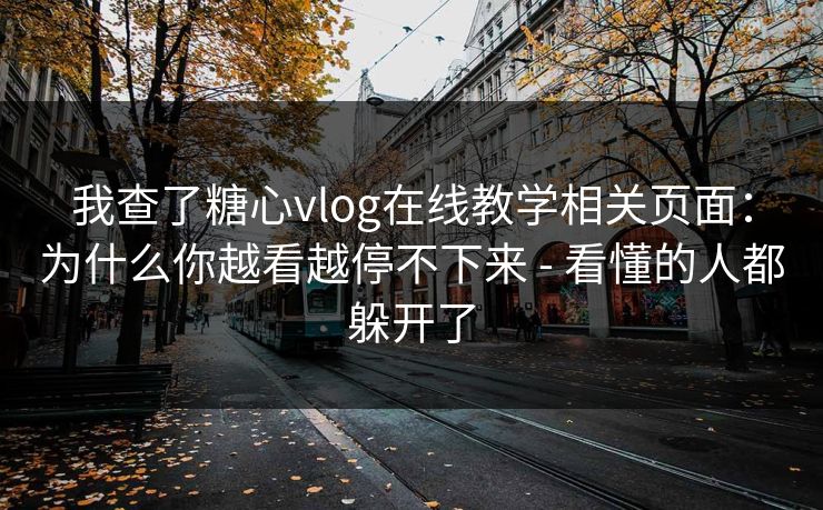 我查了糖心vlog在线教学相关页面：为什么你越看越停不下来 - 看懂的人都躲开了