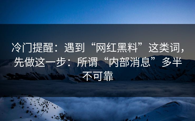 冷门提醒：遇到“网红黑料”这类词，先做这一步：所谓“内部消息”多半不可靠
