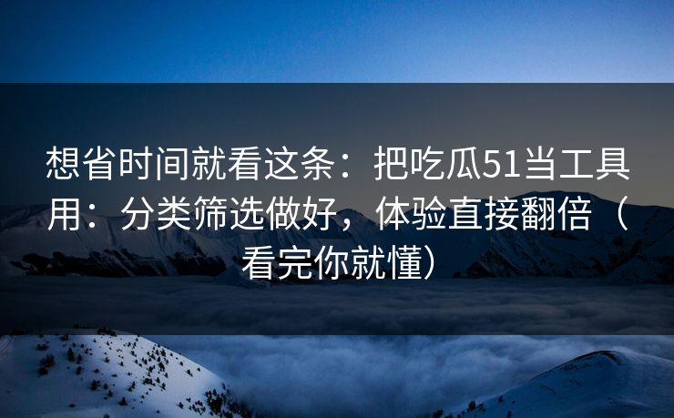 想省时间就看这条：把吃瓜51当工具用：分类筛选做好，体验直接翻倍（看完你就懂）