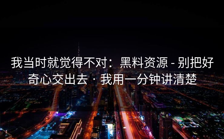 我当时就觉得不对：黑料资源 - 别把好奇心交出去 · 我用一分钟讲清楚