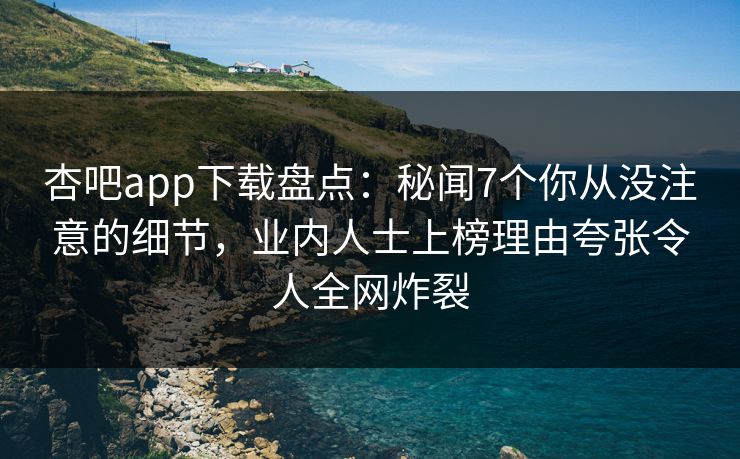 杏吧app下载盘点：秘闻7个你从没注意的细节，业内人士上榜理由夸张令人全网炸裂