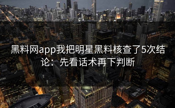 黑料网app我把明星黑料核查了5次结论：先看话术再下判断