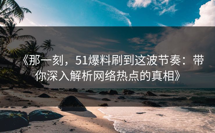 《那一刻，51爆料刷到这波节奏：带你深入解析网络热点的真相》