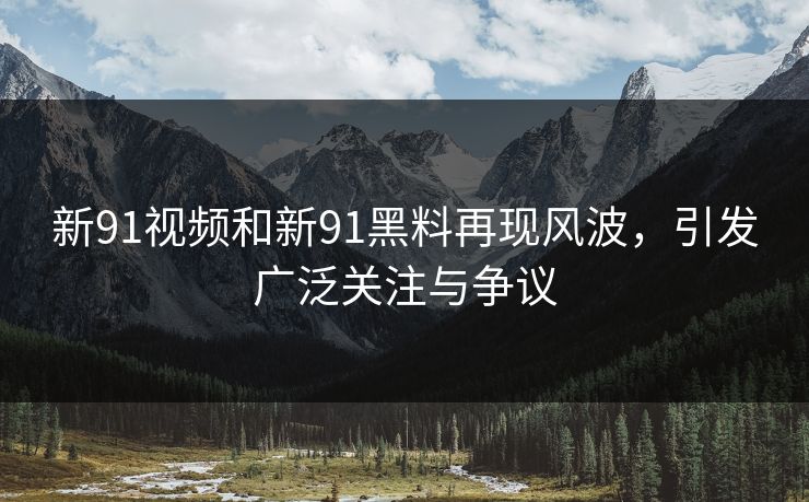 新91视频和新91黑料再现风波，引发广泛关注与争议