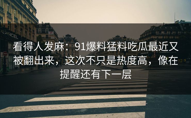 看得人发麻：91爆料猛料吃瓜最近又被翻出来，这次不只是热度高，像在提醒还有下一层